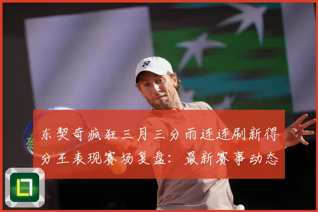 东契奇疯狂三月三分雨连连刷新得分王表现赛场复盘：最新赛事动态与深度分析