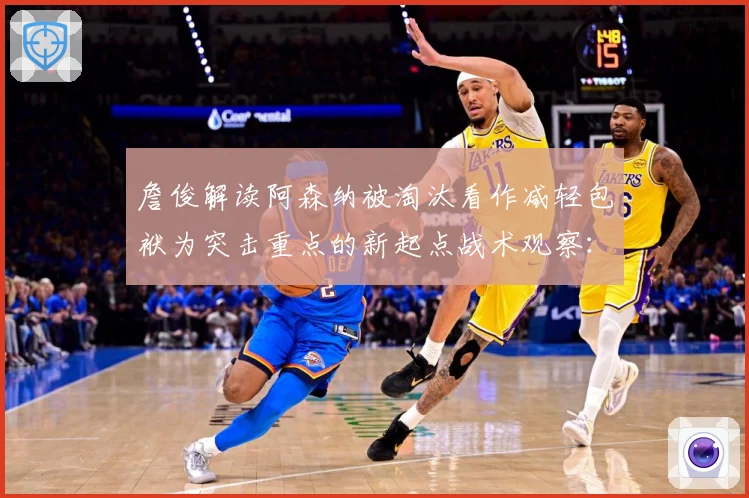 詹俊解读阿森纳被淘汰看作减轻包袱为突击重点的新起点战术观察：最新赛事动态与深度分析
