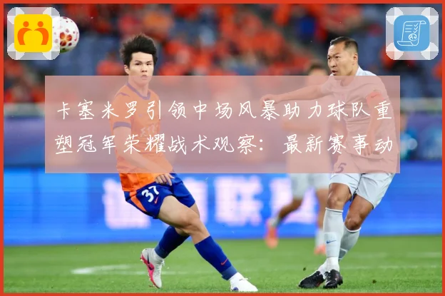卡塞米罗引领中场风暴助力球队重塑冠军荣耀战术观察：最新赛事动态与深度分析