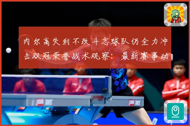 内尔高失利不改斗志球队仍全力冲击双冠荣誉战术观察：最新赛事动态与深度分析