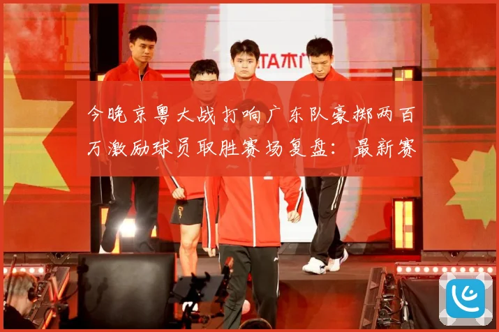 今晚京粤大战打响广东队豪掷两百万激励球员取胜赛场复盘：最新赛事动态与深度分析