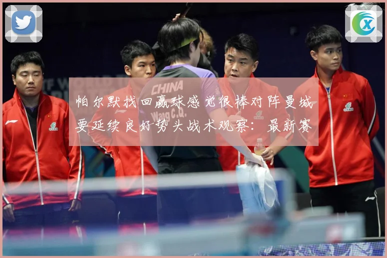 帕尔默找回赢球感觉很棒对阵曼城要延续良好势头战术观察：最新赛事动态与深度分析