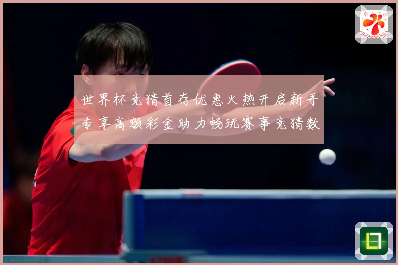 世界杯竞猜首存优惠火热开启新手专享高额彩金助力畅玩赛事竞猜数据研判：最新赛事动态与深度分析