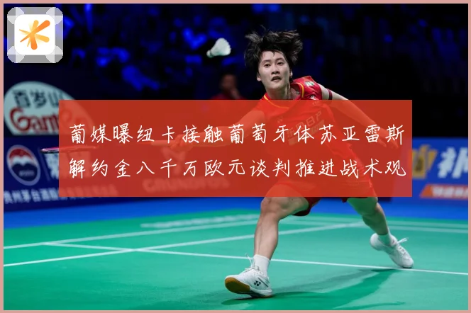 葡媒曝纽卡接触葡萄牙体苏亚雷斯解约金八千万欧元谈判推进战术观察：最新赛事动态与深度分析