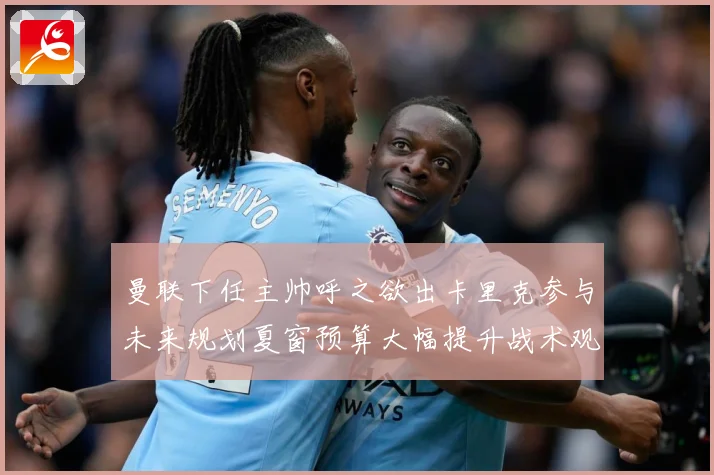曼联下任主帅呼之欲出卡里克参与未来规划夏窗预算大幅提升战术观察：最新赛事动态与深度分析