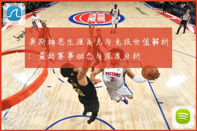 奥斯梅恩生涯高光与竞技价值解析：最新赛事动态与深度分析