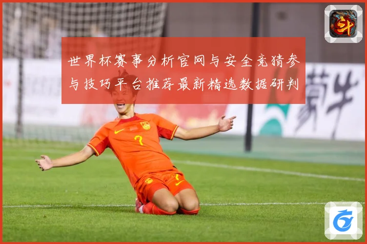 世界杯赛事分析官网与安全竞猜参与技巧平台推荐最新精选数据研判：最新赛事动态与深度分析