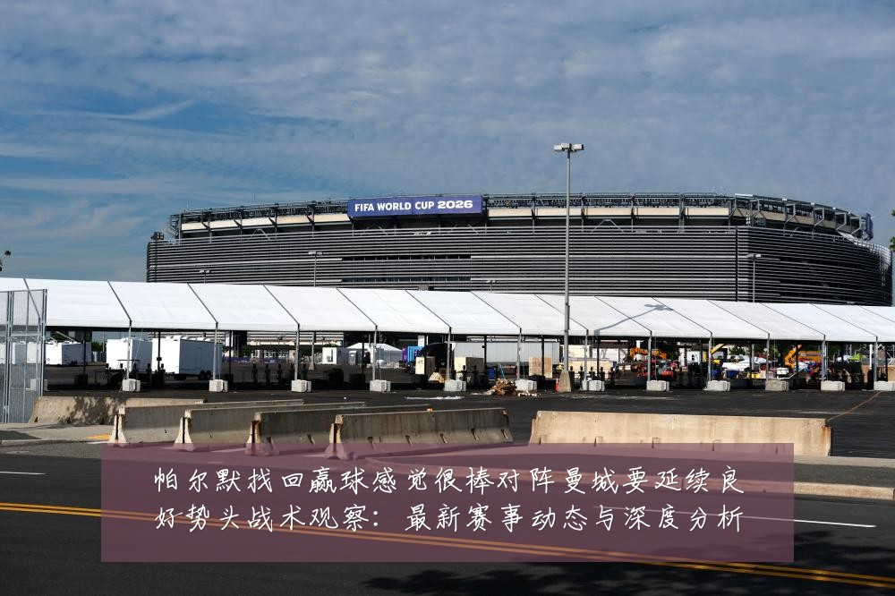 帕尔默找回赢球感觉很棒对阵曼城要延续良好势头战术观察：最新赛事动态与深度分析