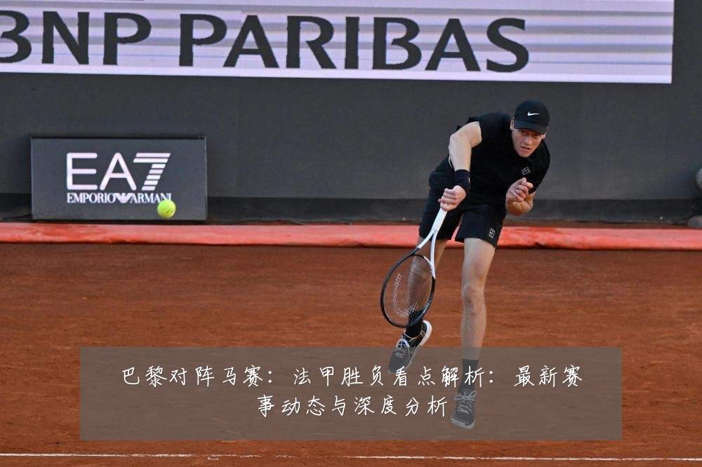 巴黎对阵马赛:法甲胜负看点解析:最新赛事动态与深度分析