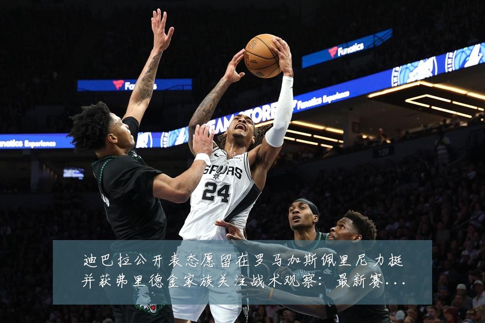 迪巴拉公开表态愿留在罗马加斯佩里尼力挺并获弗里德金家族关注战术观察:最新赛事动态与深度分析