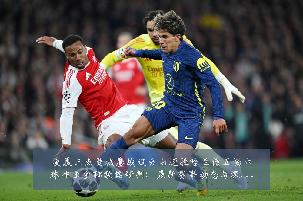 凌晨三点曼城鏖战追分七连胜哈兰德五场六球冲击金靴数据研判:最新赛事动态与深度分析