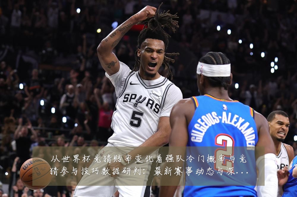 从世界杯竞猜赔率变化看强队冷门概率与竞猜参与技巧数据研判:最新赛事动态与深度分析