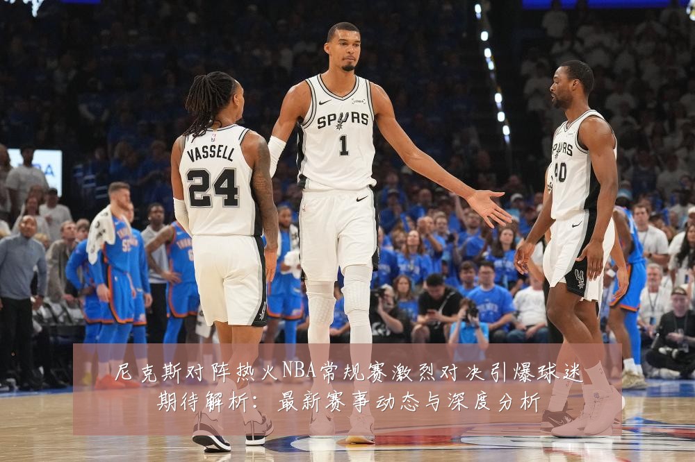 尼克斯对阵热火NBA常规赛激烈对决引爆球迷期待解析:最新赛事动态与深度分析