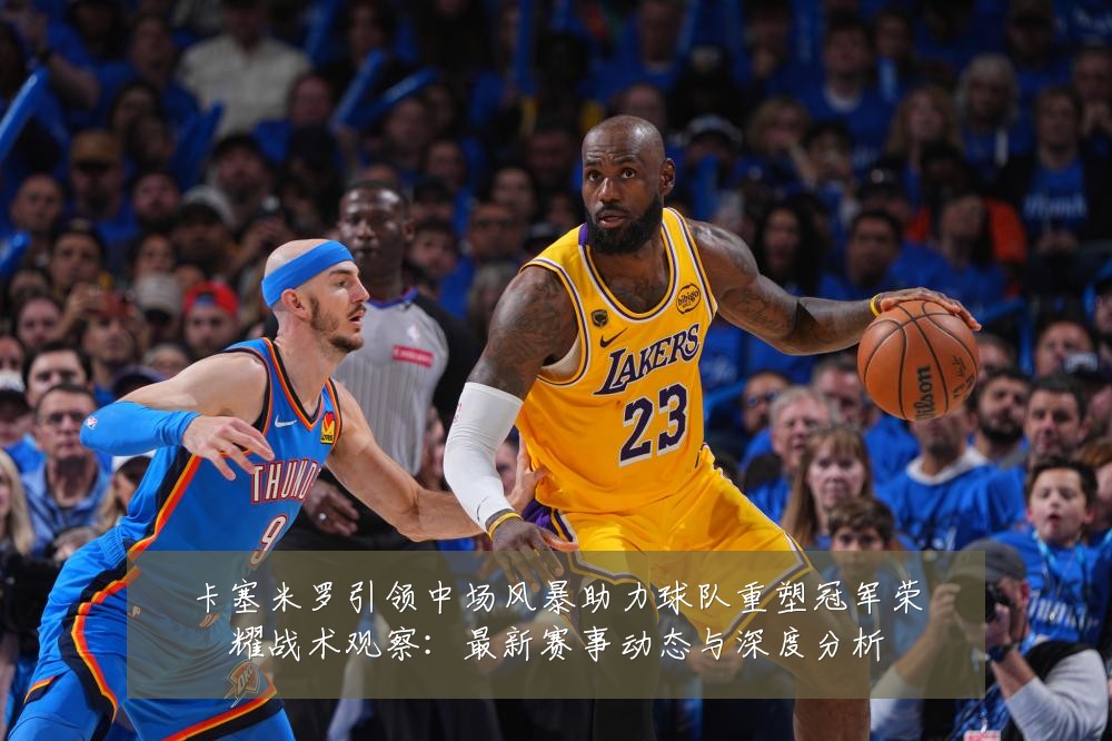 卡塞米罗引领中场风暴助力球队重塑冠军荣耀战术观察:最新赛事动态与深度分析