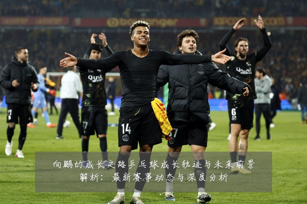 向鹏的成长之路乒乓球成长轨迹与未来前景解析:最新赛事动态与深度分析
