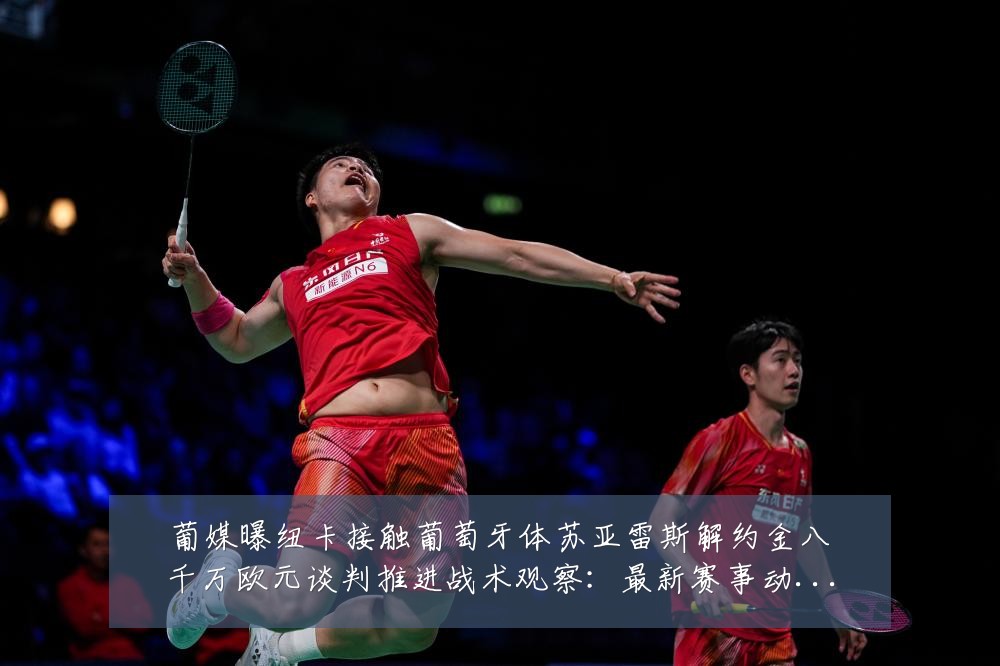葡媒曝纽卡接触葡萄牙体苏亚雷斯解约金八千万欧元谈判推进战术观察：最新赛事动态与深度分析