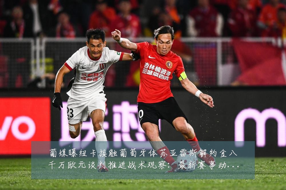 葡媒曝纽卡接触葡萄牙体苏亚雷斯解约金八千万欧元谈判推进战术观察：最新赛事动态与深度分析
