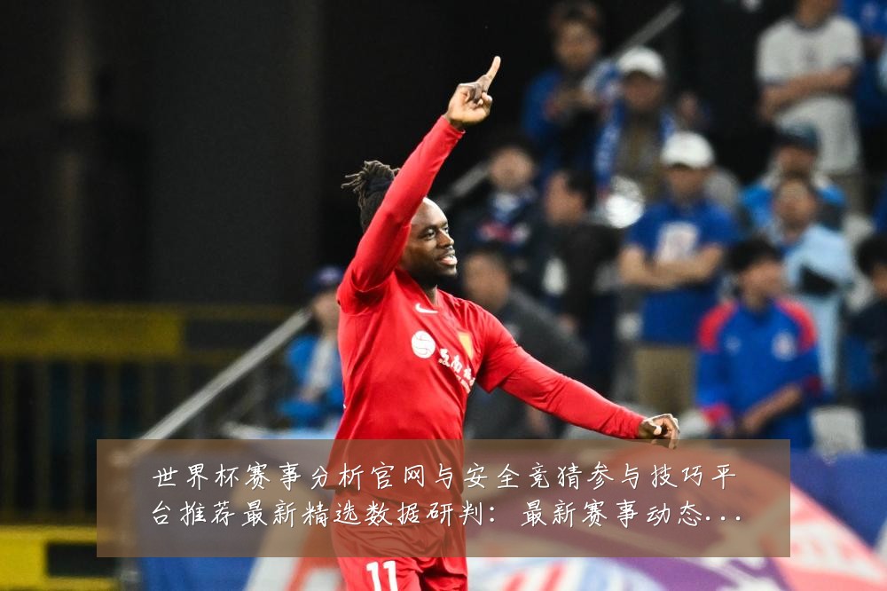 世界杯赛事分析官网与安全竞猜参与技巧平台推荐最新精选数据研判：最新赛事动态与深度分析