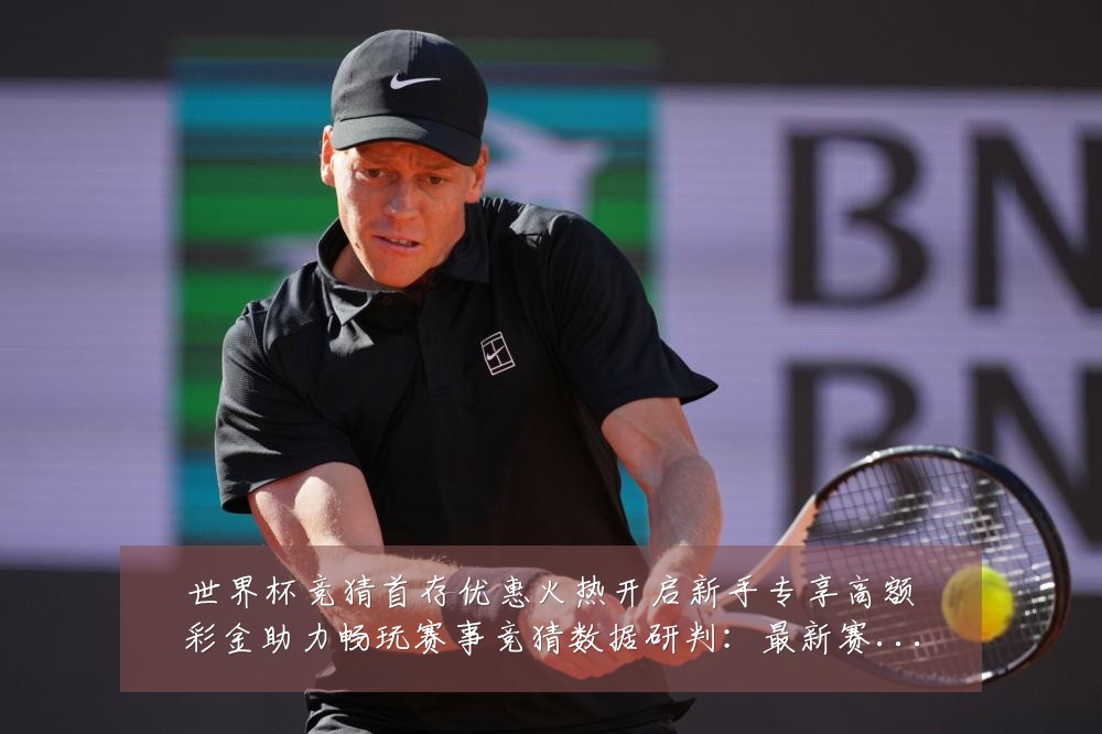 世界杯竞猜首存优惠火热开启新手专享高额彩金助力畅玩赛事竞猜数据研判：最新赛事动态与深度分析